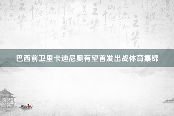 巴西前卫里卡迪尼奥有望首发出战体育集锦