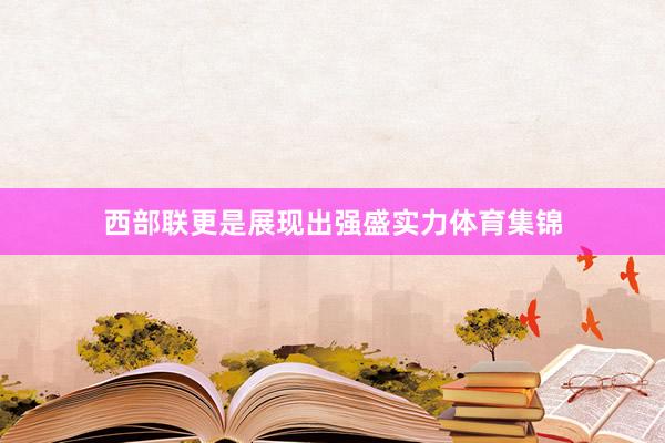 西部联更是展现出强盛实力体育集锦