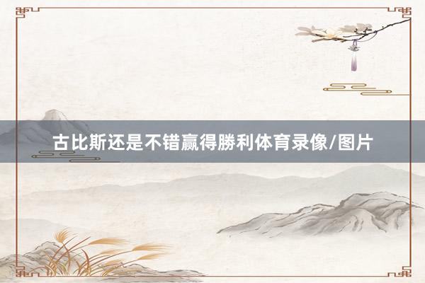 古比斯还是不错赢得勝利体育录像/图片
