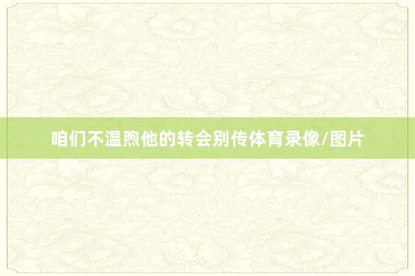 咱们不温煦他的转会别传体育录像/图片