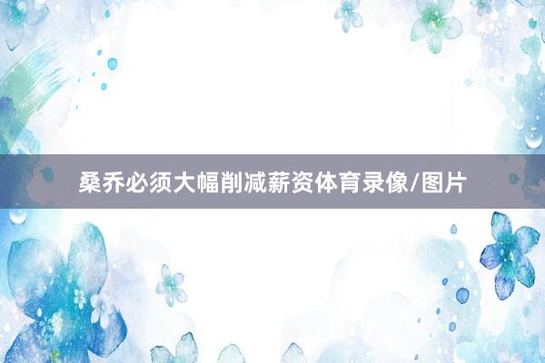 桑乔必须大幅削减薪资体育录像/图片