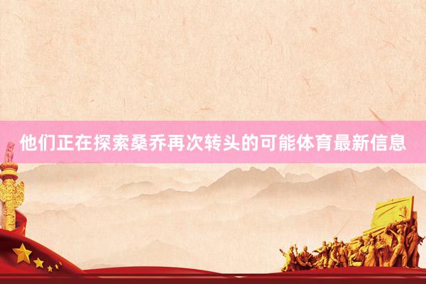 他们正在探索桑乔再次转头的可能体育最新信息