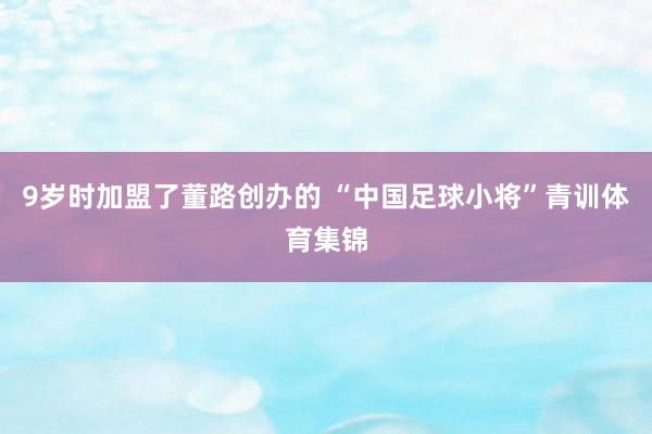 9岁时加盟了董路创办的 “中国足球小将”青训体育集锦