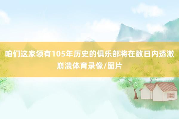 咱们这家领有105年历史的俱乐部将在数日内透澈崩溃体育录像/图片