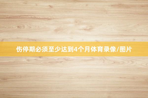 伤停期必须至少达到4个月体育录像/图片
