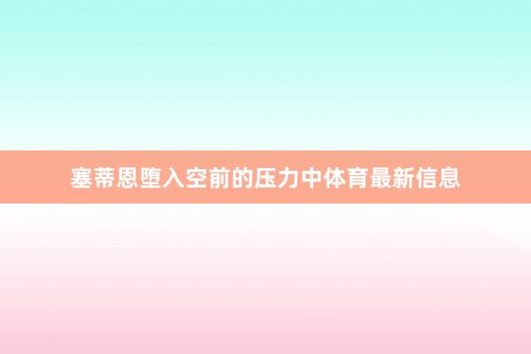 塞蒂恩堕入空前的压力中体育最新信息