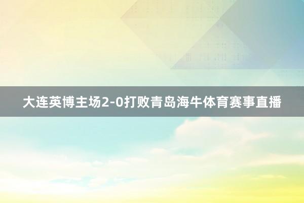 大连英博主场2-0打败青岛海牛体育赛事直播