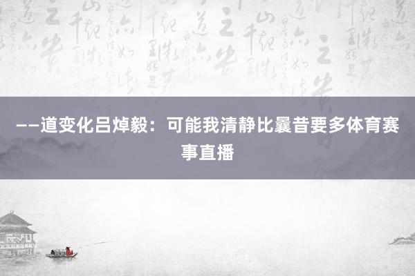 ——道变化吕焯毅：可能我清静比曩昔要多体育赛事直播