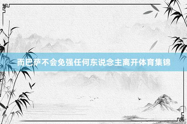而巴萨不会免强任何东说念主离开体育集锦