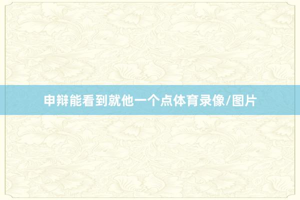 申辩能看到就他一个点体育录像/图片