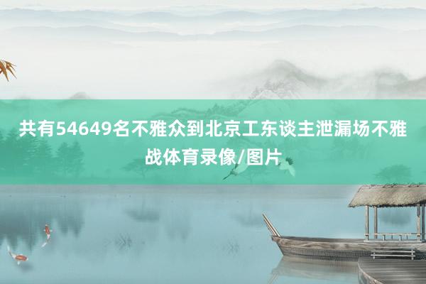 共有54649名不雅众到北京工东谈主泄漏场不雅战体育录像/图片