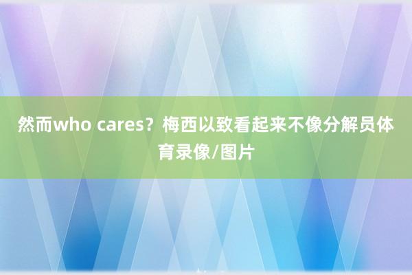 然而who cares？梅西以致看起来不像分解员体育录像/图片