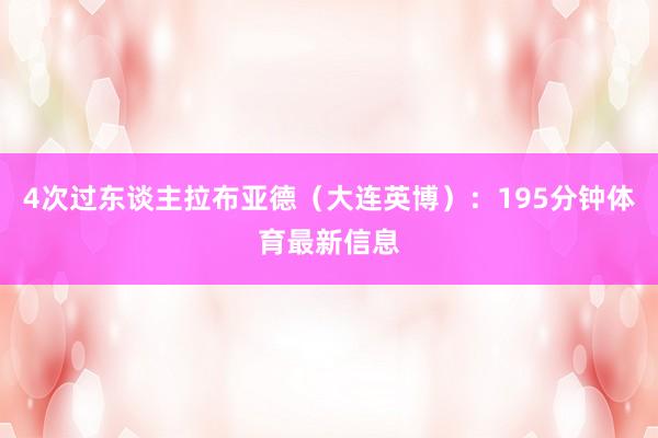 4次过东谈主拉布亚德（大连英博）：195分钟体育最新信息