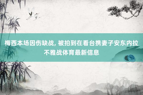 梅西本场因伤缺战, 被拍到在看台携妻子安东内拉不雅战体育最新信息