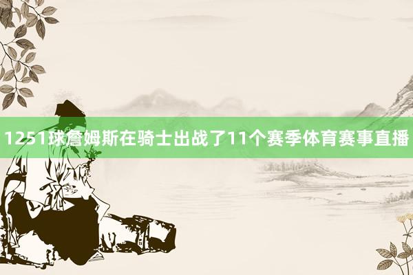 1251球詹姆斯在骑士出战了11个赛季体育赛事直播