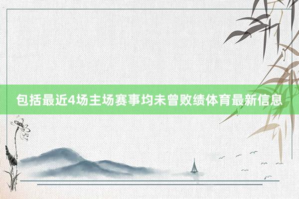 包括最近4场主场赛事均未曾败绩体育最新信息