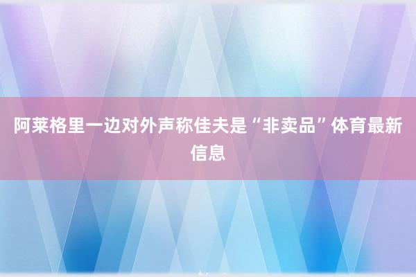 阿莱格里一边对外声称佳夫是“非卖品”体育最新信息
