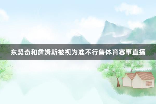 东契奇和詹姆斯被视为准不行售体育赛事直播