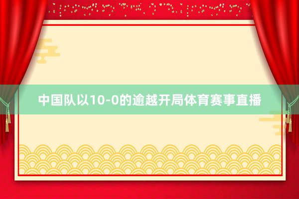 中国队以10-0的逾越开局体育赛事直播