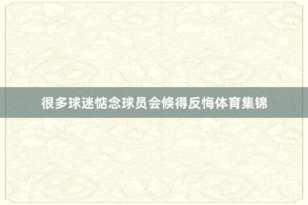 很多球迷惦念球员会倏得反悔体育集锦