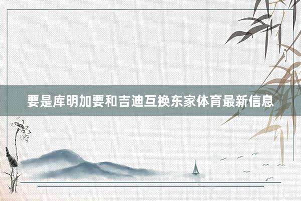 要是库明加要和吉迪互换东家体育最新信息
