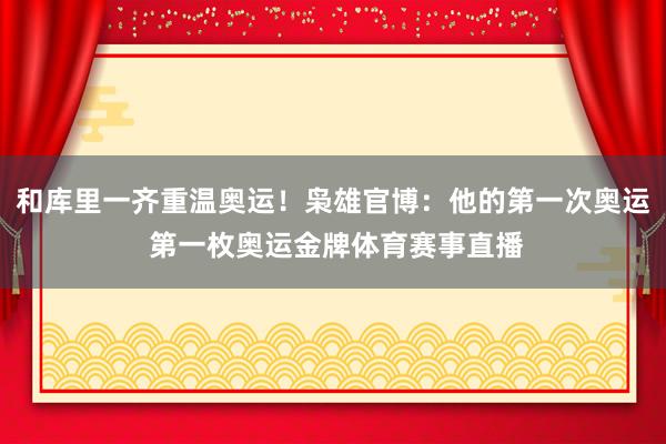 和库里一齐重温奥运！枭雄官博：他的第一次奥运 第一枚奥运金牌体育赛事直播