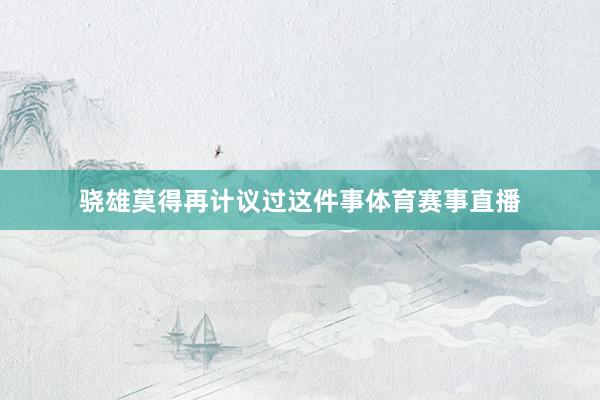 骁雄莫得再计议过这件事体育赛事直播