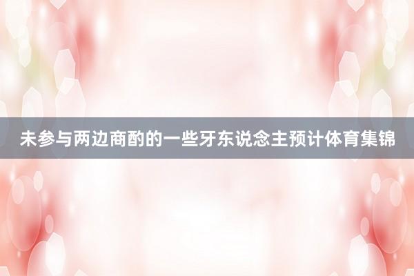 未参与两边商酌的一些牙东说念主预计体育集锦