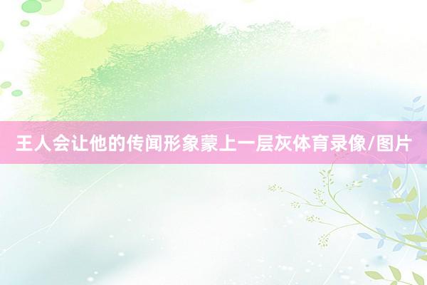 王人会让他的传闻形象蒙上一层灰体育录像/图片