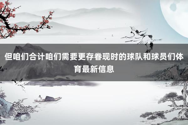 但咱们合计咱们需要更存眷现时的球队和球员们体育最新信息