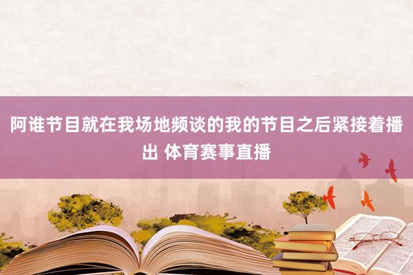 阿谁节目就在我场地频谈的我的节目之后紧接着播出 体育赛事直播