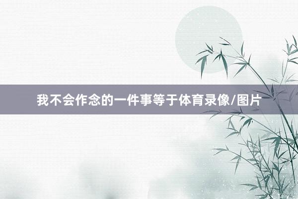我不会作念的一件事等于体育录像/图片