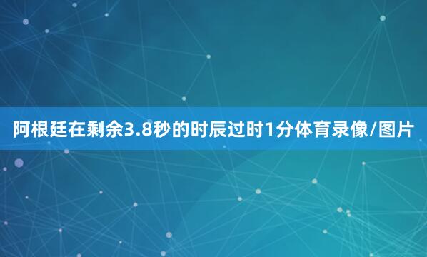 阿根廷在剩余3.8秒的时辰过时1分体育录像/图片