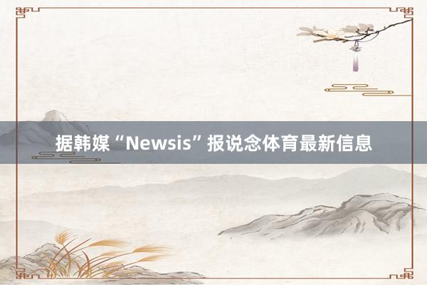 据韩媒“Newsis”报说念体育最新信息