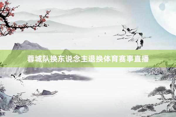 蓉城队换东说念主退换体育赛事直播