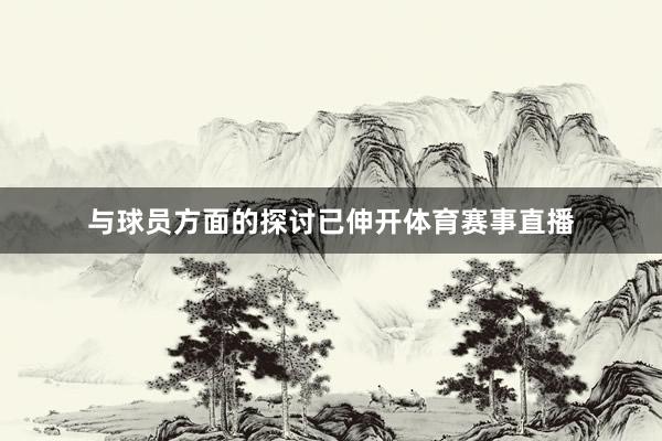 与球员方面的探讨已伸开体育赛事直播