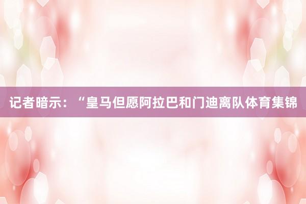 记者暗示：“皇马但愿阿拉巴和门迪离队体育集锦