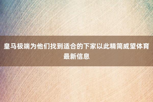 皇马极端为他们找到适合的下家以此精简威望体育最新信息