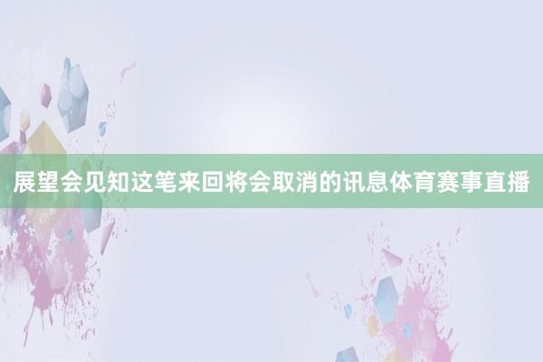 展望会见知这笔来回将会取消的讯息体育赛事直播
