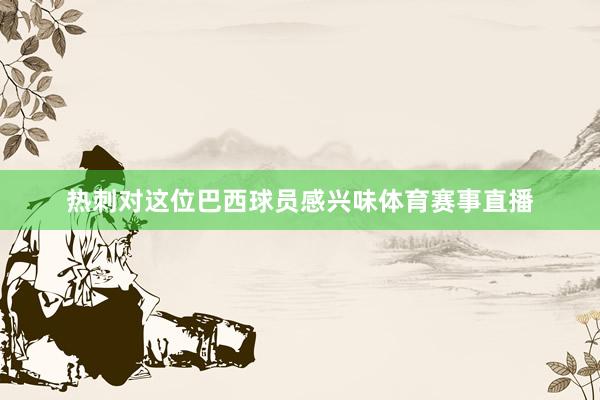 热刺对这位巴西球员感兴味体育赛事直播