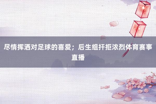 尽情挥洒对足球的喜爱；后生组扞拒浓烈体育赛事直播