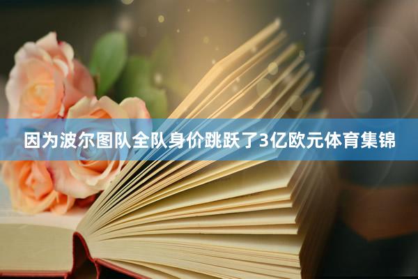 因为波尔图队全队身价跳跃了3亿欧元体育集锦