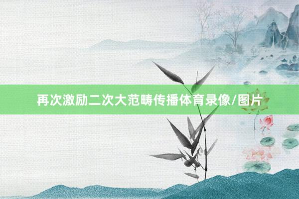 再次激励二次大范畴传播体育录像/图片