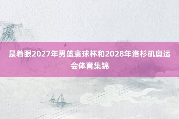 是着眼2027年男篮寰球杯和2028年洛杉矶奥运会体育集锦