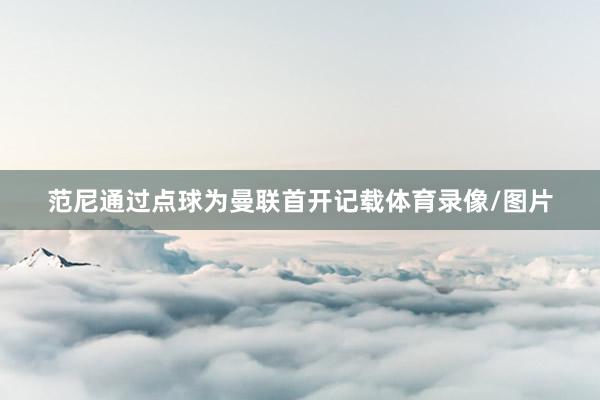 范尼通过点球为曼联首开记载体育录像/图片