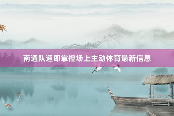 南通队速即掌控场上主动体育最新信息