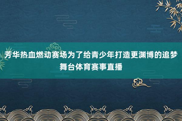 芳华热血燃动赛场为了给青少年打造更渊博的追梦舞台体育赛事直播