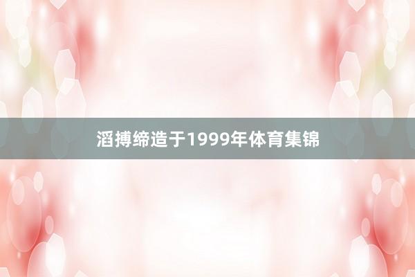 滔搏缔造于1999年体育集锦