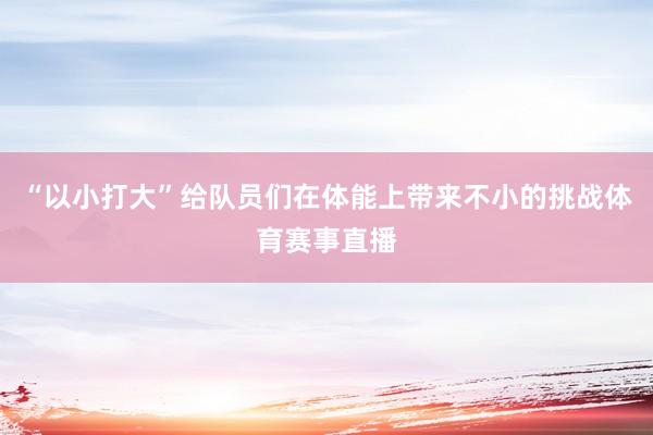 “以小打大”给队员们在体能上带来不小的挑战体育赛事直播