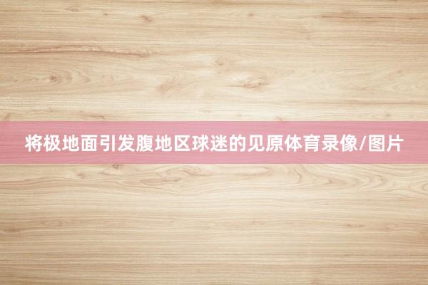 将极地面引发腹地区球迷的见原体育录像/图片